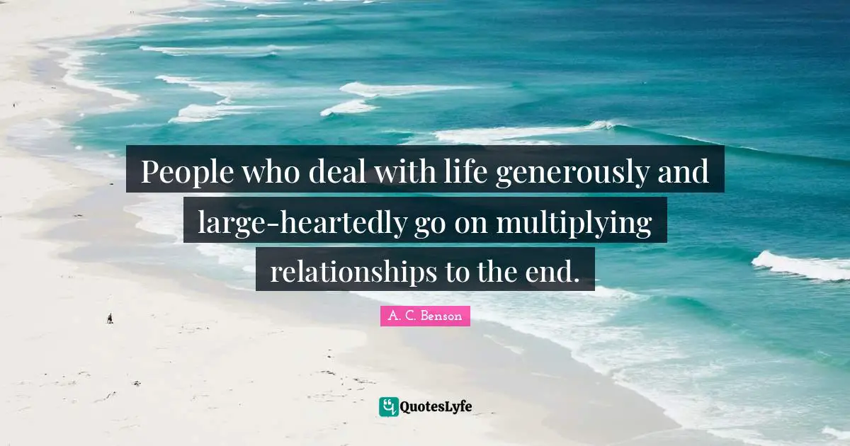 A.C. Benson Quotes: "People who deal with life generously and large-heartedly go on multiplying relationships to the end."