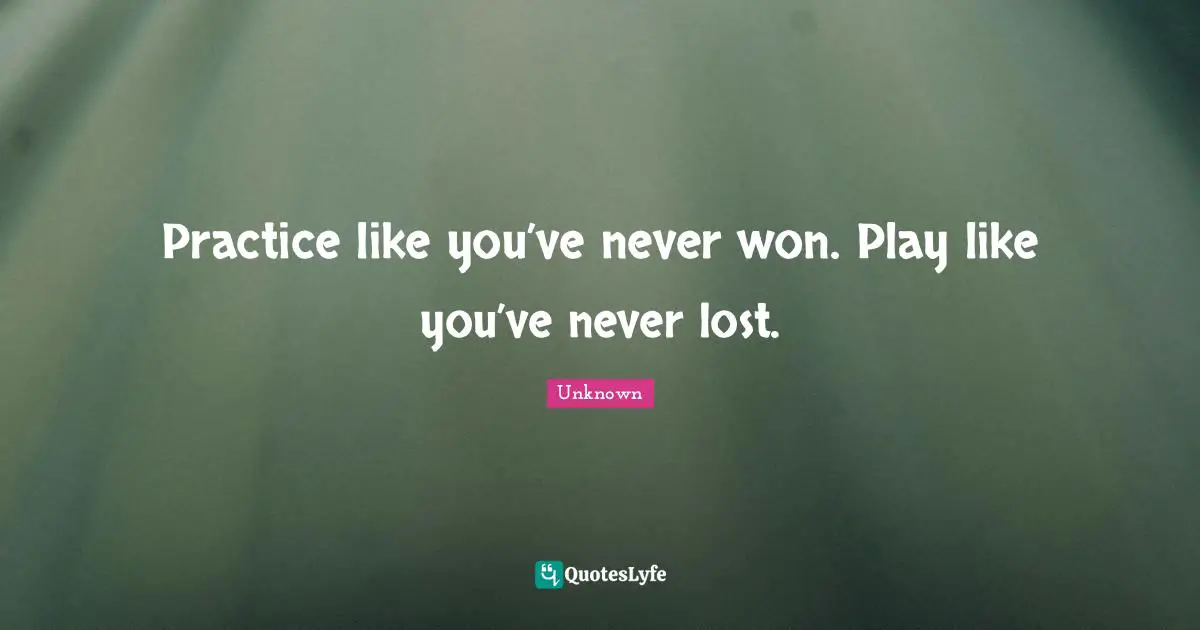 Unknown Quotes: Practice like you’ve never won. Play like you’ve never lost.