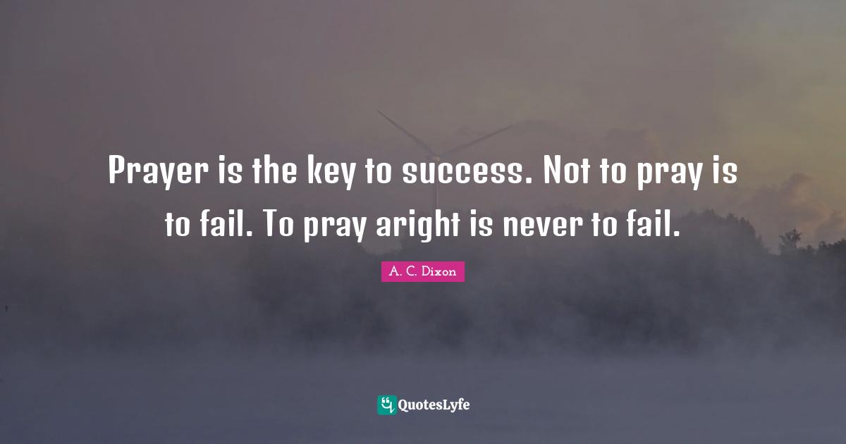 Prayer is the key to success. Not to pray is to fail. To pray aright is never to fail.
