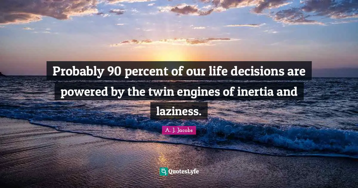 Probably 90 percent of our life decisions are powered by the twin engines of inertia and laziness.