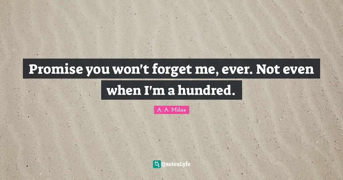 Promise you won't forget me, ever. Not even when I'm a hundred.