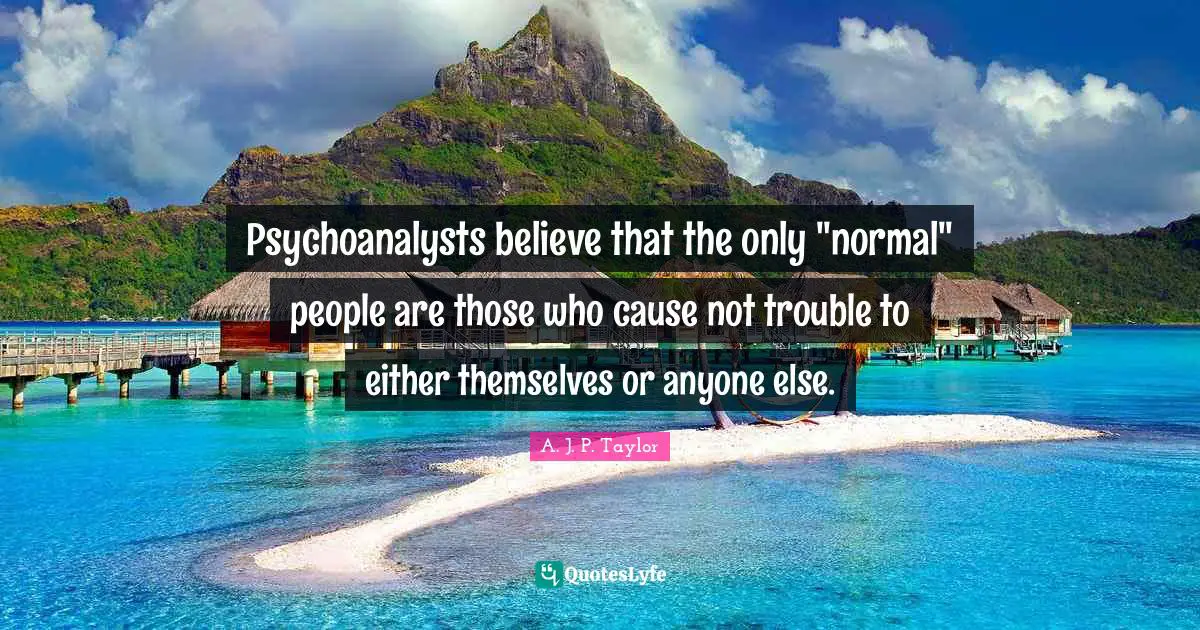 Psychoanalysts believe that the only "normal" people are those who cause not trouble to either themselves or anyone else.