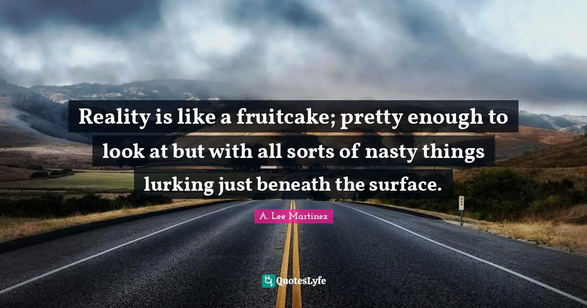 Reality is like a fruitcake; pretty enough to look at but with all sorts of nasty things lurking just beneath the surface.