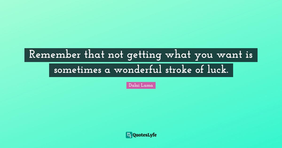 Dalai Lama Quotes: Remember that not getting what you want is sometimes a wonderful stroke of luck.