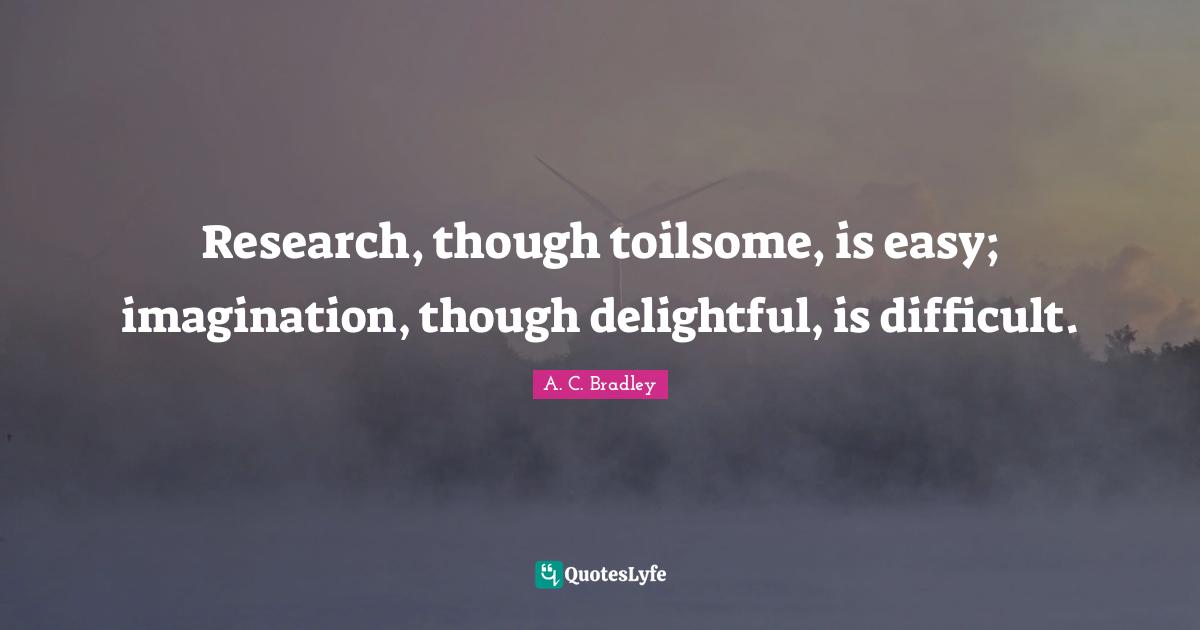 Research, though toilsome, is easy; imagination, though delightful, is difficult.