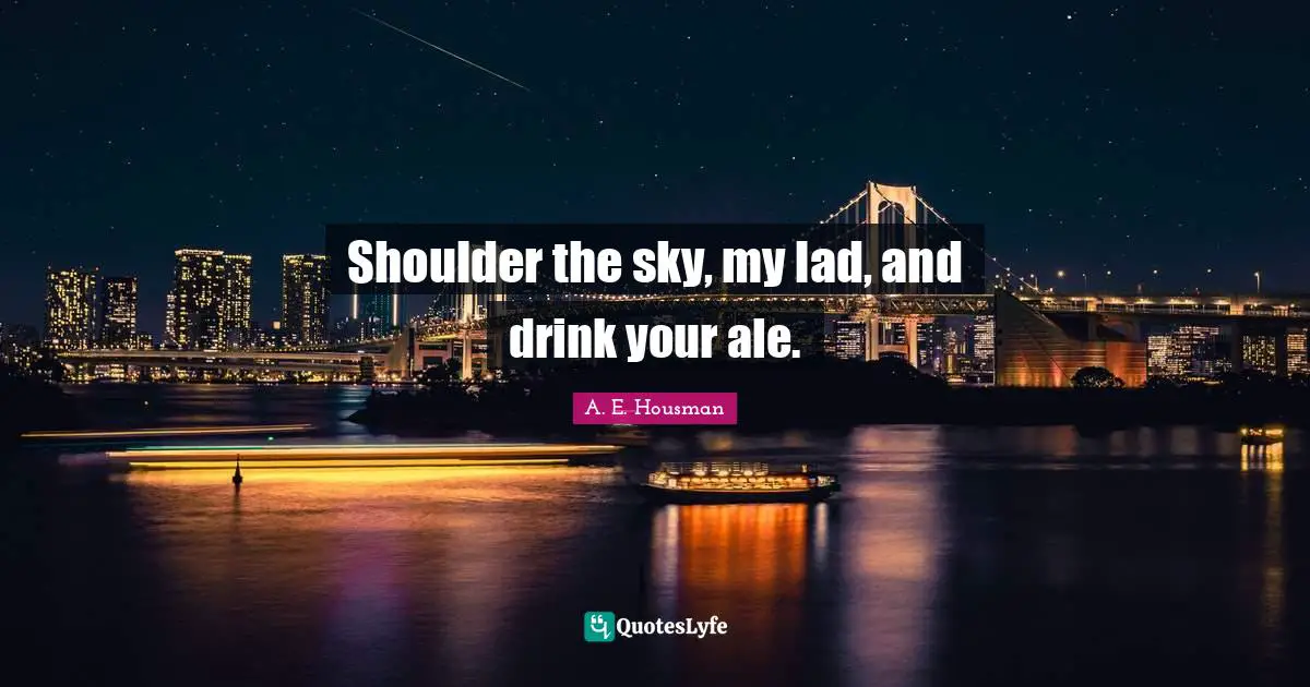 Shoulder the sky, my lad, and drink your ale.