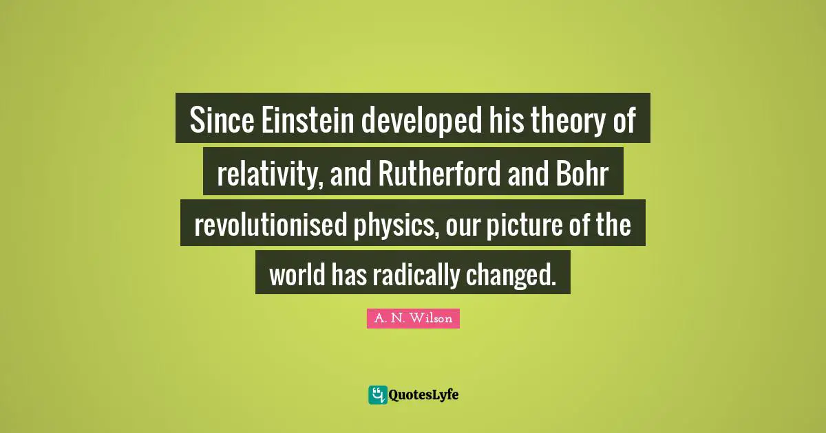 Since Einstein developed his theory of relativity, and Rutherford and Bohr revolutionised physics, our picture of the world has radically changed.