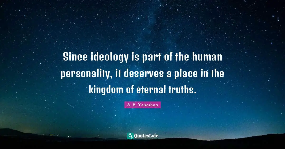 Since ideology is part of the human personality, it deserves a place in the kingdom of eternal truths.