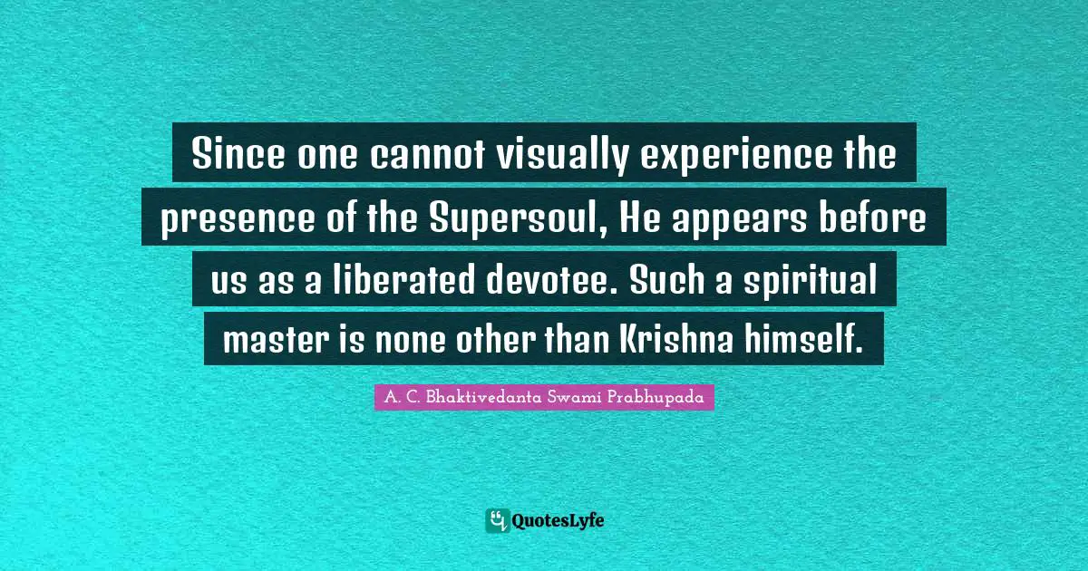 A.C. Bhaktivedanta Swami Prabhupada Quotes: "Since one cannot visually experience the presence of the Supersoul, He appears before us as a liberated devotee. Such a spiritual master is none other than Krishna himself."