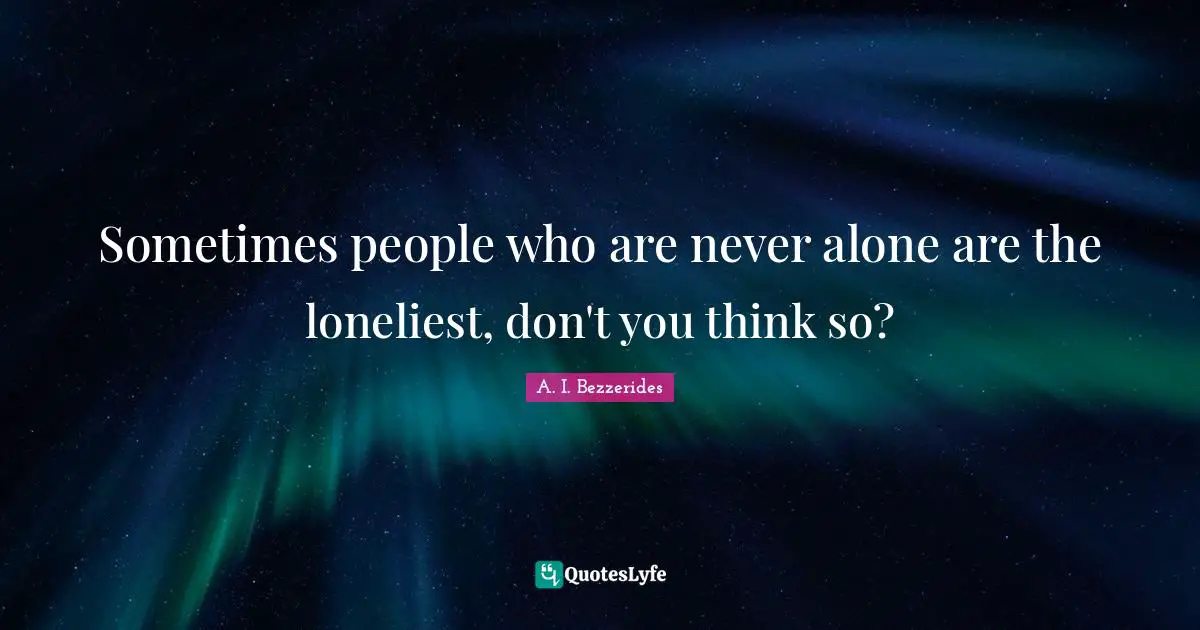 Sometimes people who are never alone are the loneliest, don't you think so?