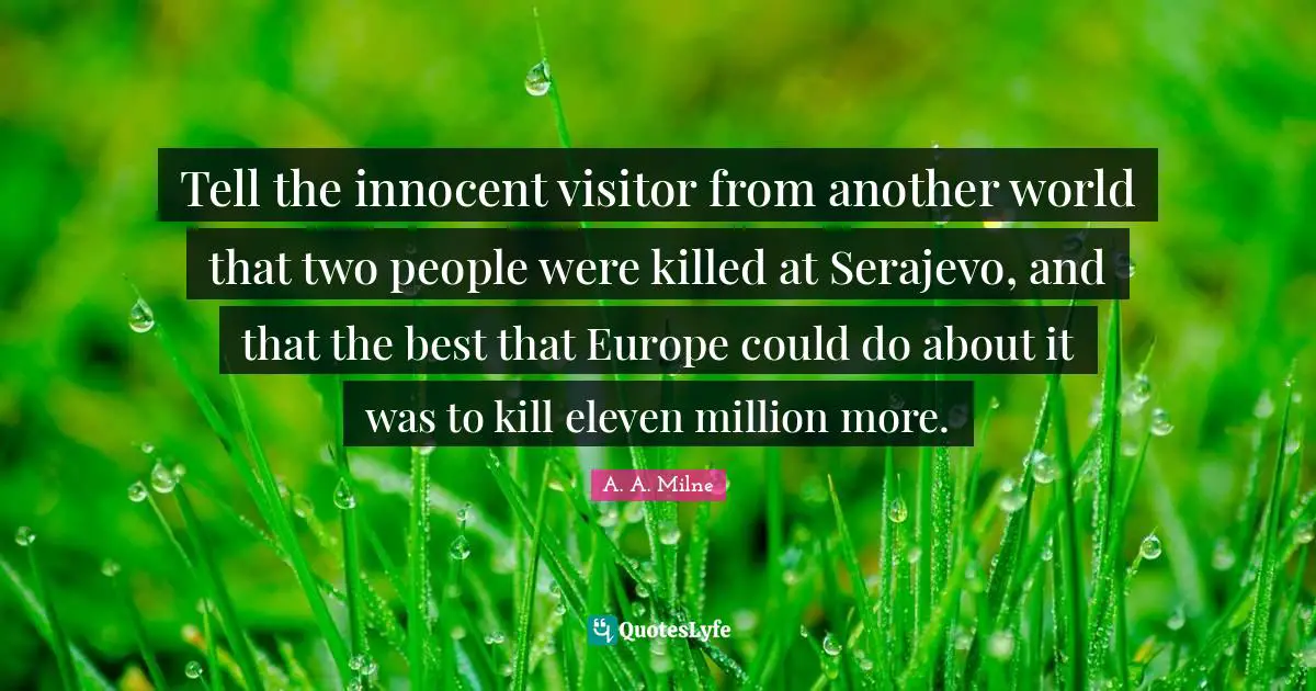 Another World Quotes: "Tell the innocent visitor from another world that two people were killed at Serajevo, and that the best that Europe could do about it was to kill eleven million more."