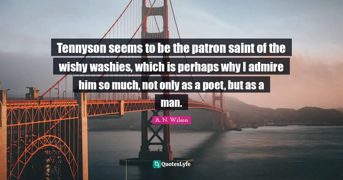 Tennyson seems to be the patron saint of the wishy washies, which is perhaps why I admire him so much, not only as a poet, but as a man.