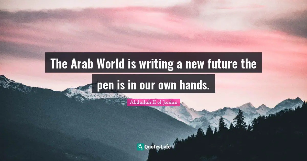The Arab World is writing a new future the pen is in our own hands.