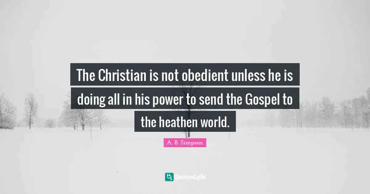 A. B. Simpson Quotes: "The Christian is not obedient unless he is doing all in his power to send the Gospel to the heathen world."