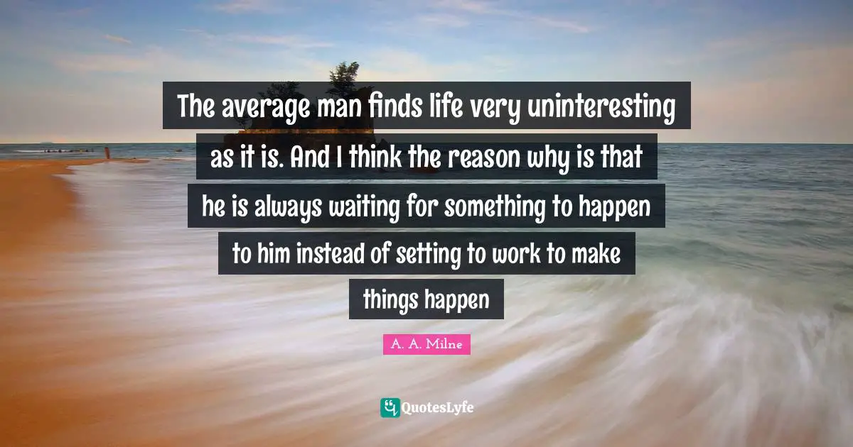 Always Waiting Quotes: "The average man finds life very uninteresting as it is. And I think the reason why is that he is always waiting for something to happen to him instead of setting to work to make things happen"