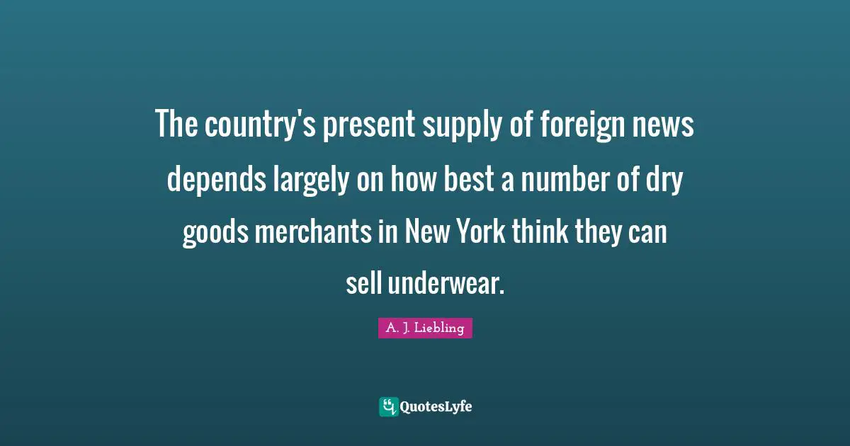 The country's present supply of foreign news depends largely on how best a number of dry goods merchants in New York think they can sell underwear.