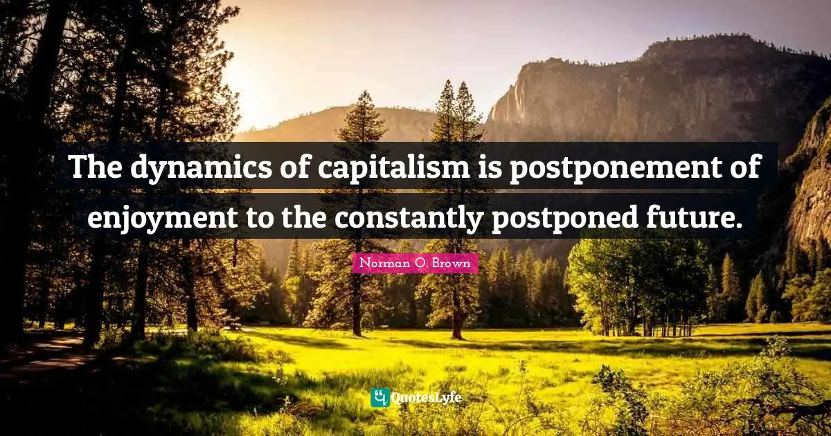The dynamics of capitalism is postponement of enjoyment to the constantly postponed future.