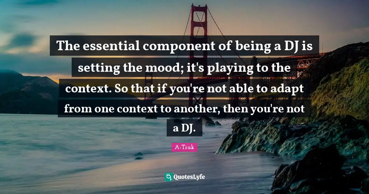 The essential component of being a DJ is setting the mood; it's playing to the context. So that if you're not able to adapt from one context to another, then you're not a DJ.