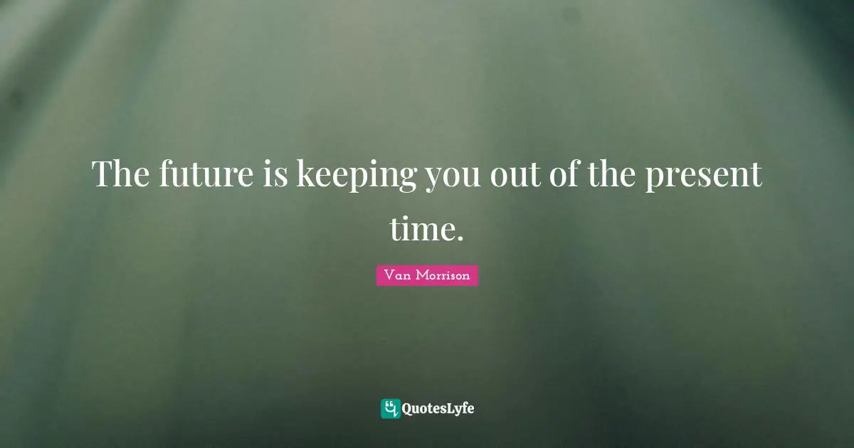 The future is keeping you out of the present time.