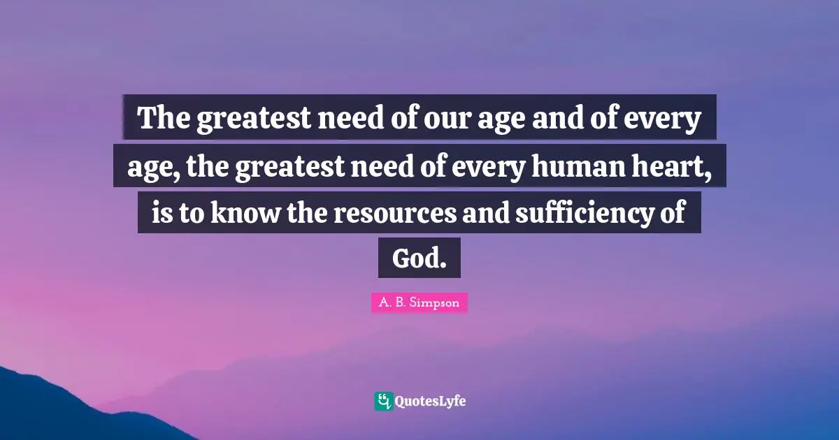 N. F. Simpson Quotes: "The greatest need of our age and of every age, the greatest need of every human heart, is to know the resources and sufficiency of God."