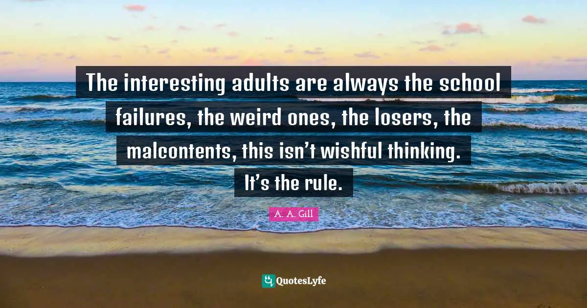 School Quotes: "The interesting adults are always the school failures, the weird ones, the losers, the malcontents, this isn’t wishful thinking. It’s the rule."