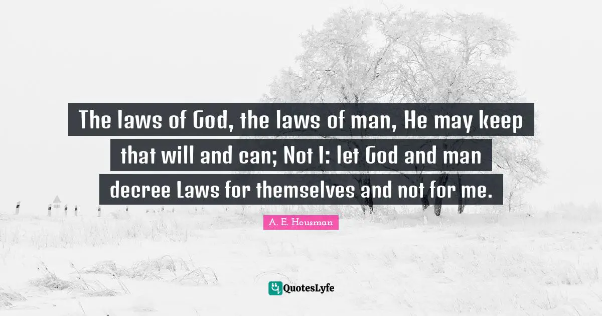 The laws of God, the laws of man, He may keep that will and can; Not I: let God and man decree Laws for themselves and not for me.