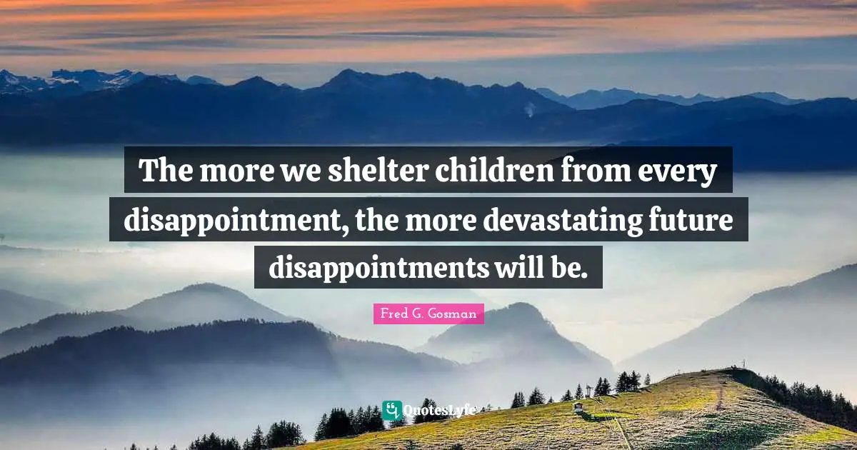 The more we shelter children from every disappointment, the more devastating future disappointments will be.