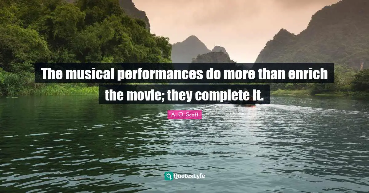 The musical performances do more than enrich the movie; they complete it.