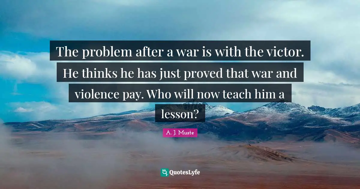 The problem after a war is with the victor. He thinks he has just proved that war and violence pay. Who will now teach him a lesson?