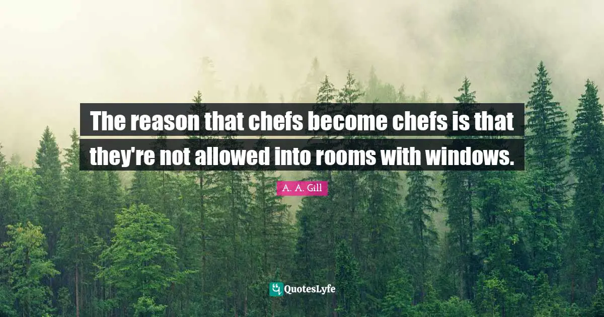 The reason that chefs become chefs is that they're not allowed into rooms with windows.