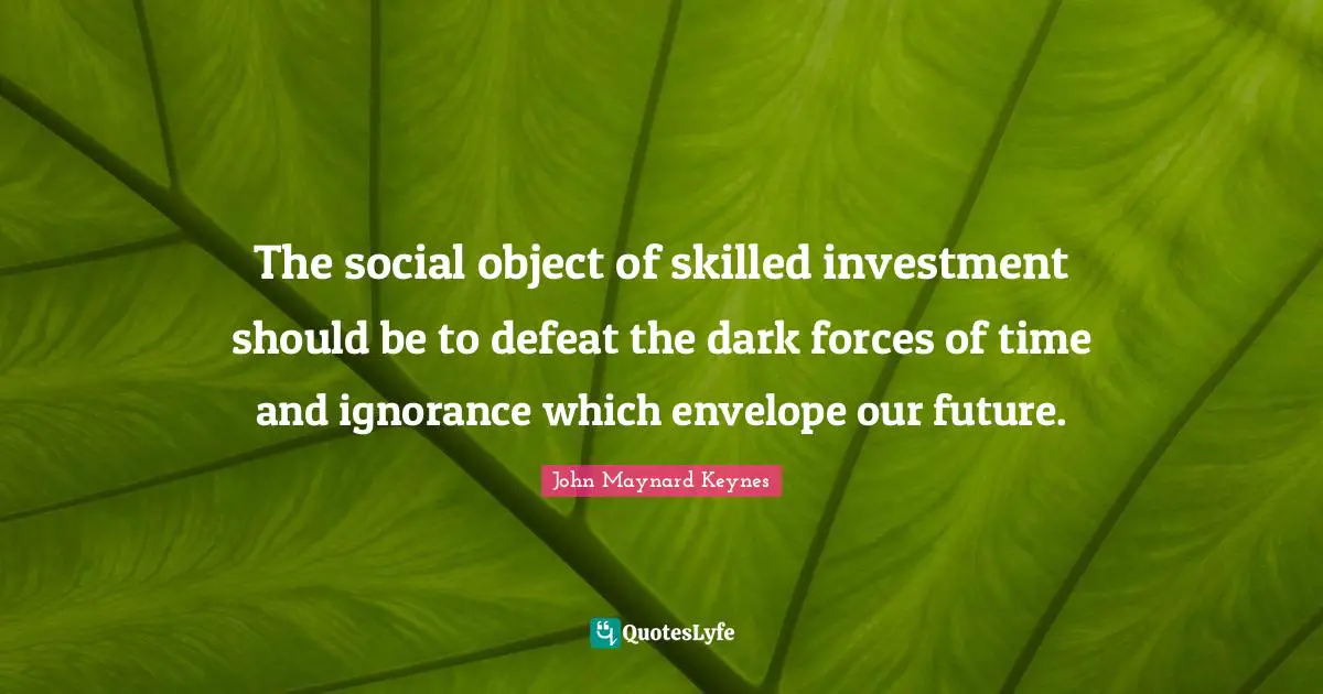 The social object of skilled investment should be to defeat the dark forces of time and ignorance which envelope our future.