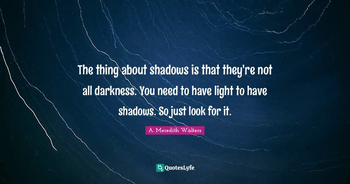The thing about shadows is that they're not all darkness. You need to have light to have shadows. So just look for it.