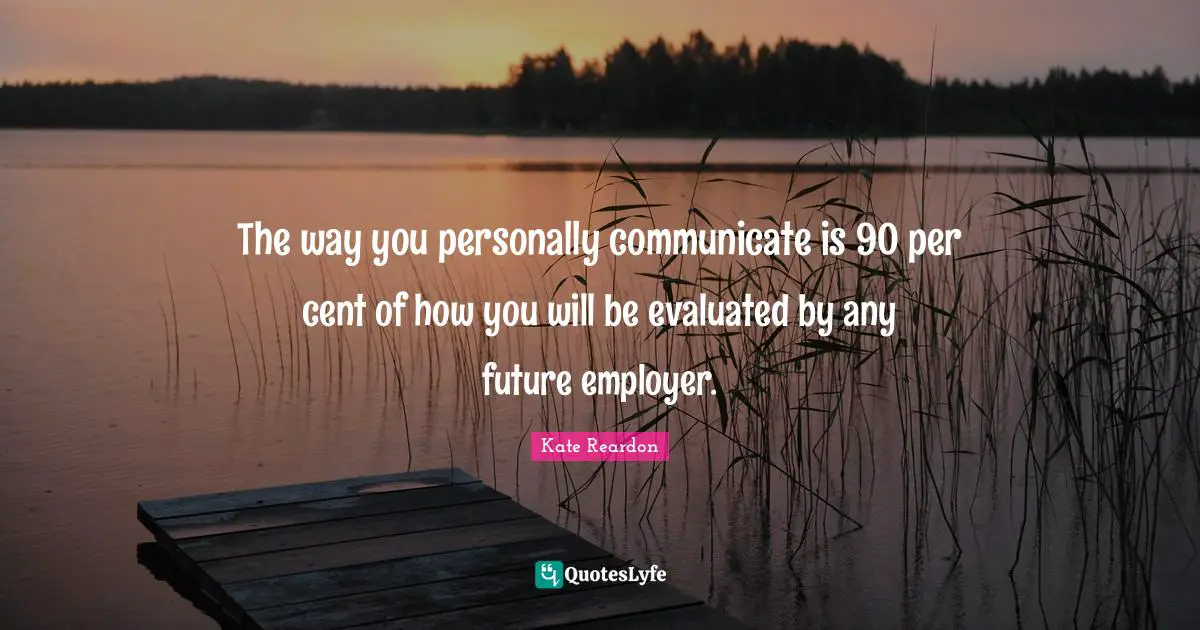 The way you personally communicate is 90 per cent of how you will be evaluated by any future employer.