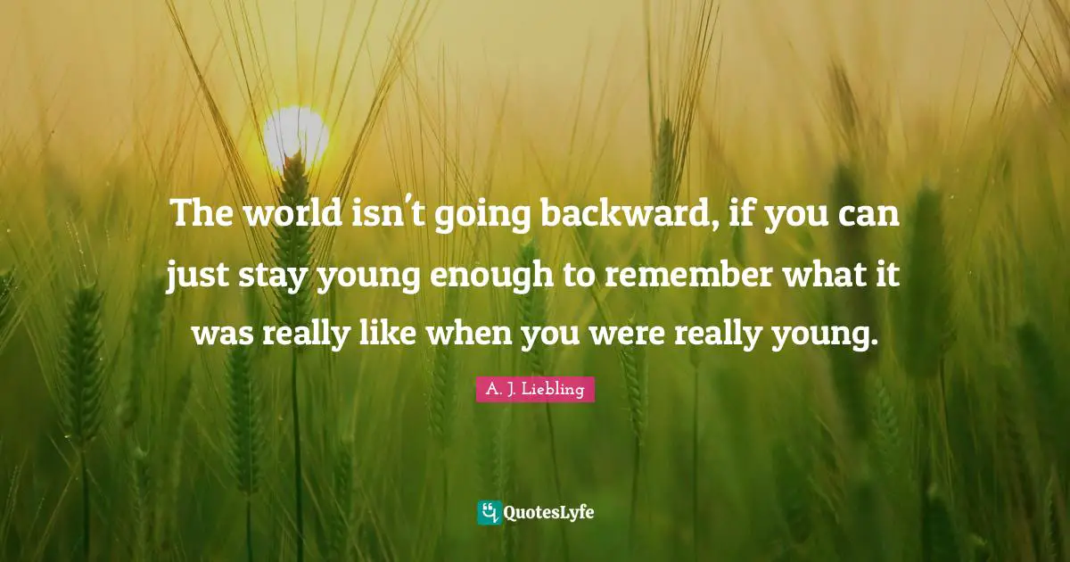 The world isn't going backward, if you can just stay young enough to remember what it was really like when you were really young.