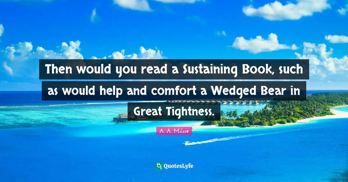 Sustaining Quotes: "Then would you read a Sustaining Book, such as would help and comfort a Wedged Bear in Great Tightness."