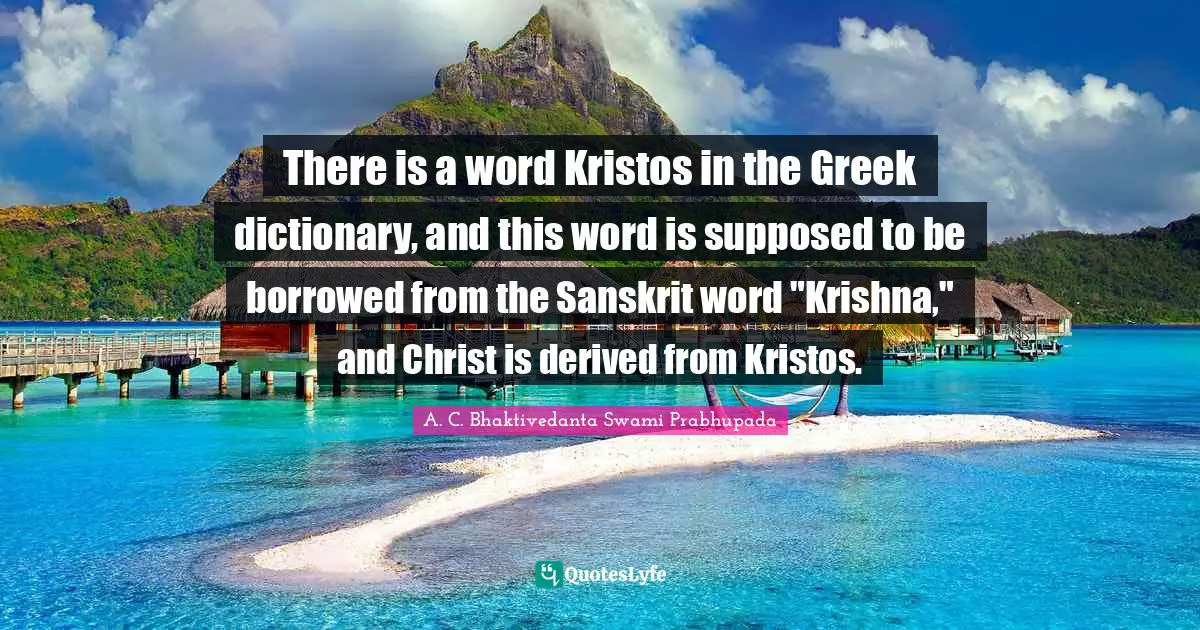 A.C. Bhaktivedanta Swami Prabhupada Quotes: "There is a word Kristos in the Greek dictionary, and this word is supposed to be borrowed from the Sanskrit word "Krishna," and Christ is derived from Kristos."