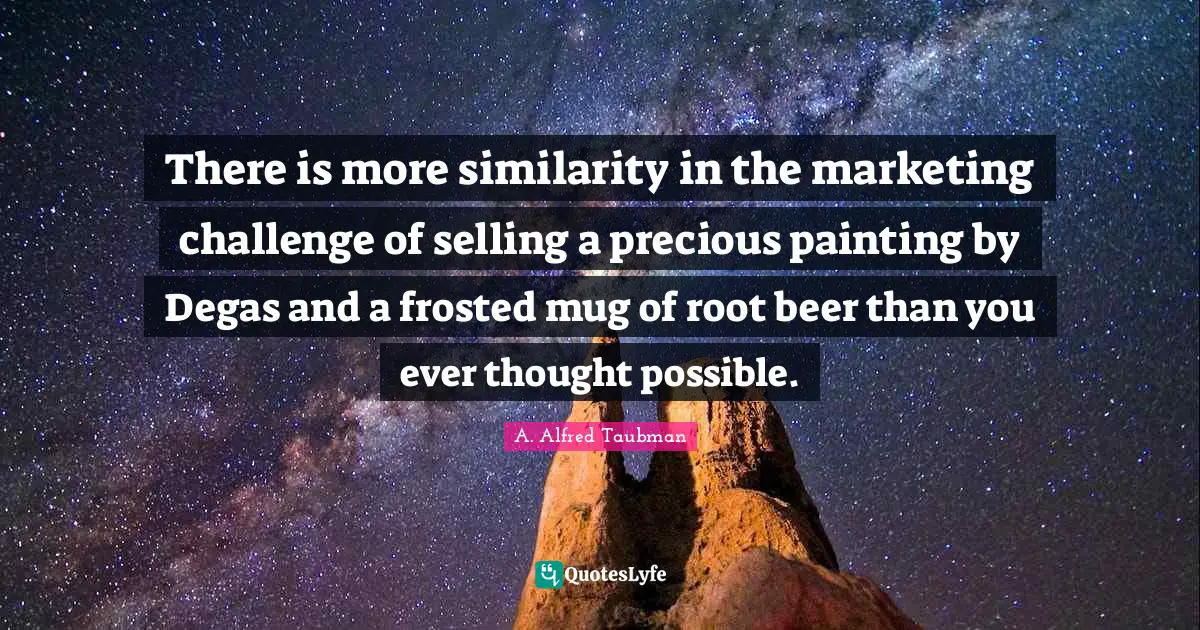 Marketing Quotes: "There is more similarity in the marketing challenge of selling a precious painting by Degas and a frosted mug of root beer than you ever thought possible."