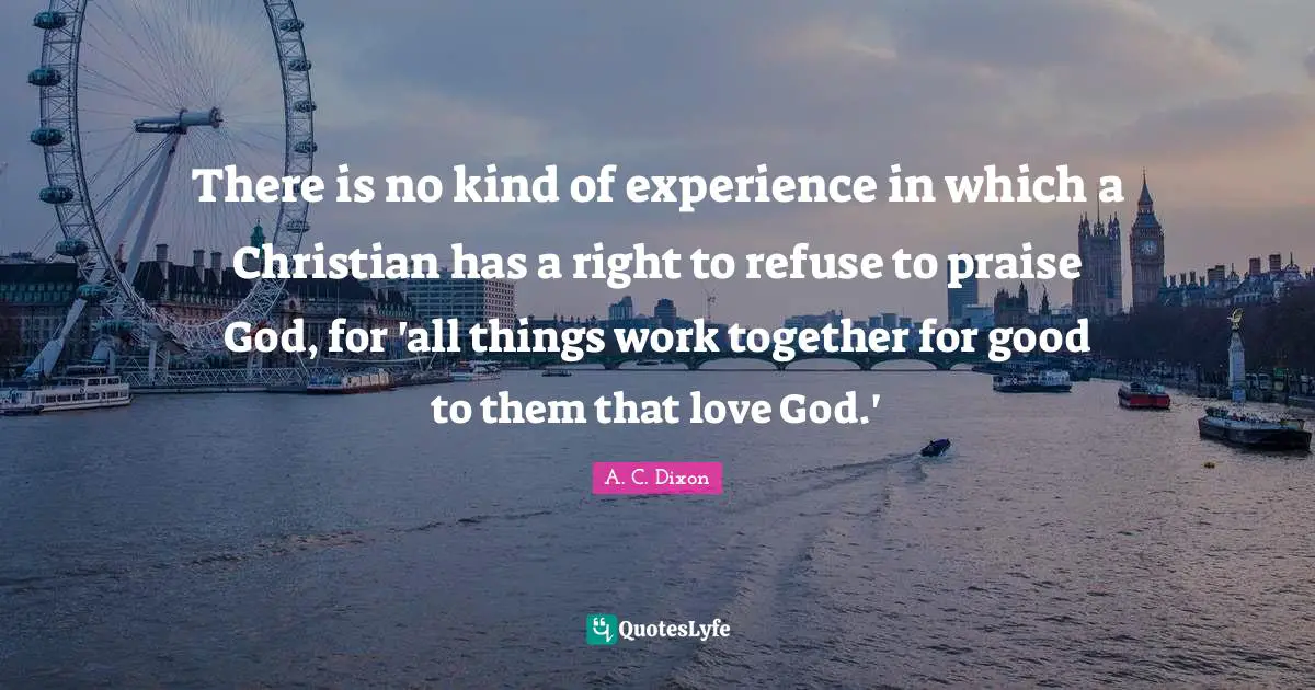 There is no kind of experience in which a Christian has a right to refuse to praise God, for 'all things work together for good to them that love God.'
