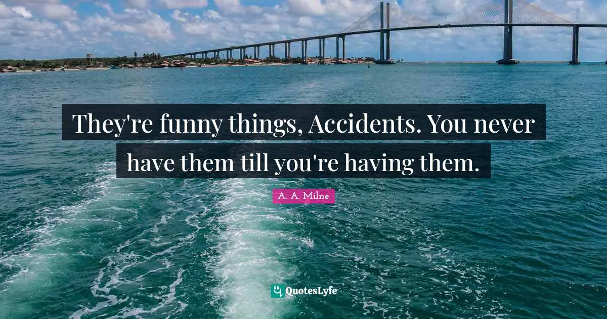 They're funny things, Accidents. You never have them till you're having them.