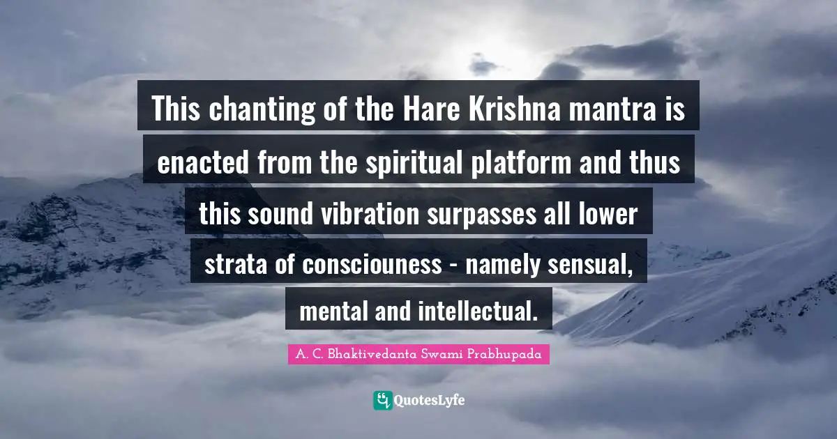 A. C. Bhaktivedanta Swami Prabhupada Quotes: This chanting of the Hare Krishna mantra is enacted from the spiritual platform and thus this sound vibration surpasses all lower strata of consciouness - namely sensual, mental and intellectual.