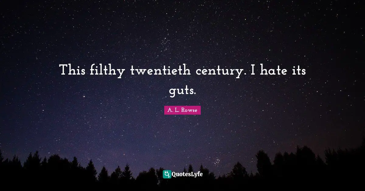 This filthy twentieth century. I hate its guts.