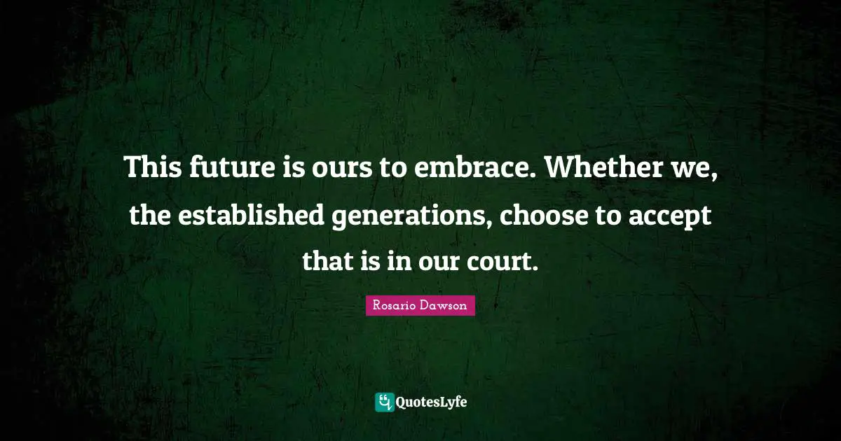 Accept Quotes: "This future is ours to embrace. Whether we, the established generations, choose to accept that is in our court."