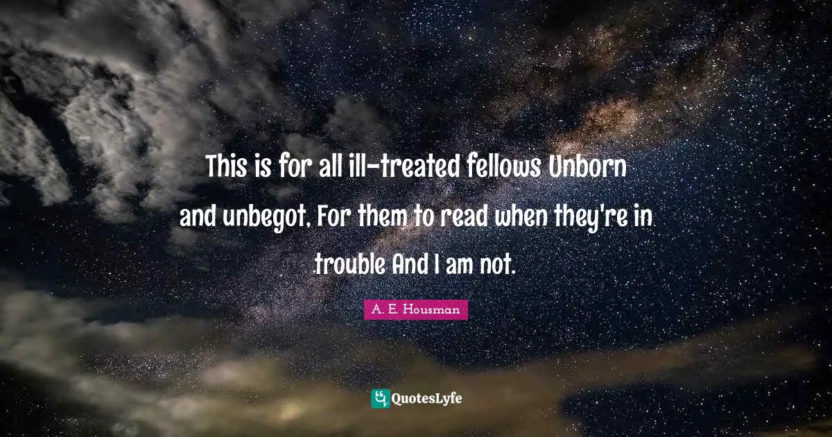 This is for all ill-treated fellows Unborn and unbegot, For them to read when they're in trouble And I am not.
