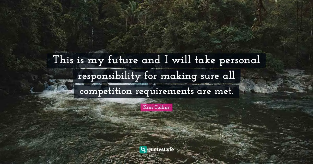 This is my future and I will take personal responsibility for making sure all competition requirements are met.