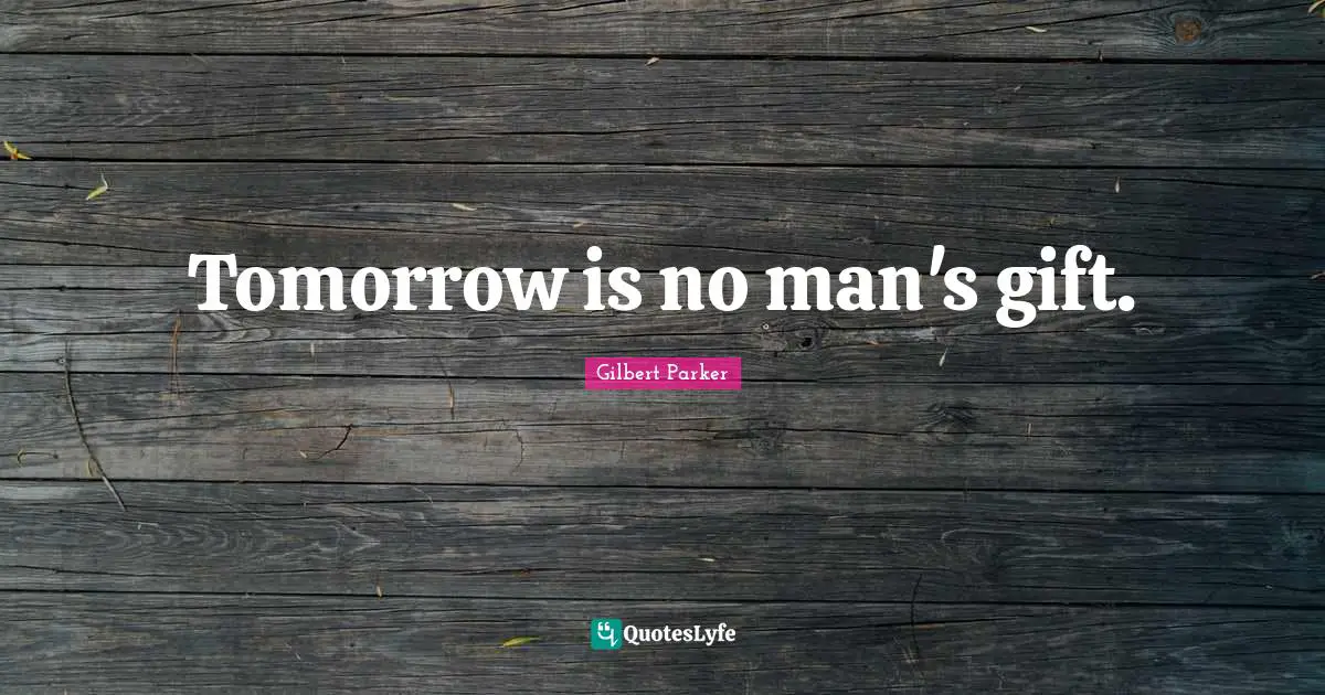 Tomorrow is no man's gift.