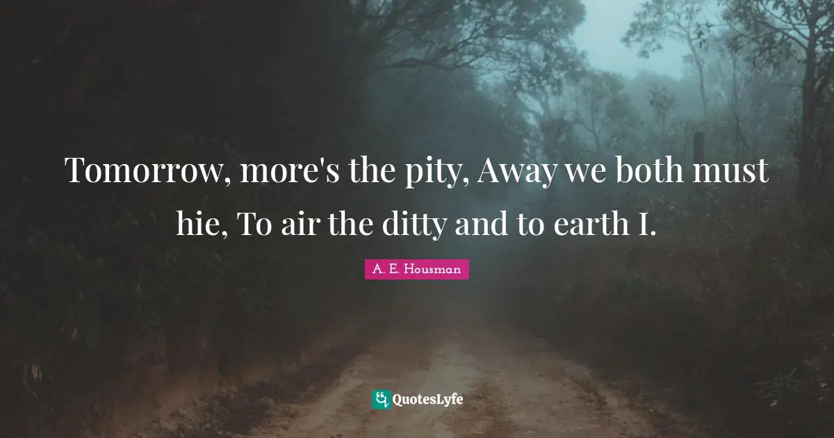 Tomorrow, more's the pity, Away we both must hie, To air the ditty and to earth I.