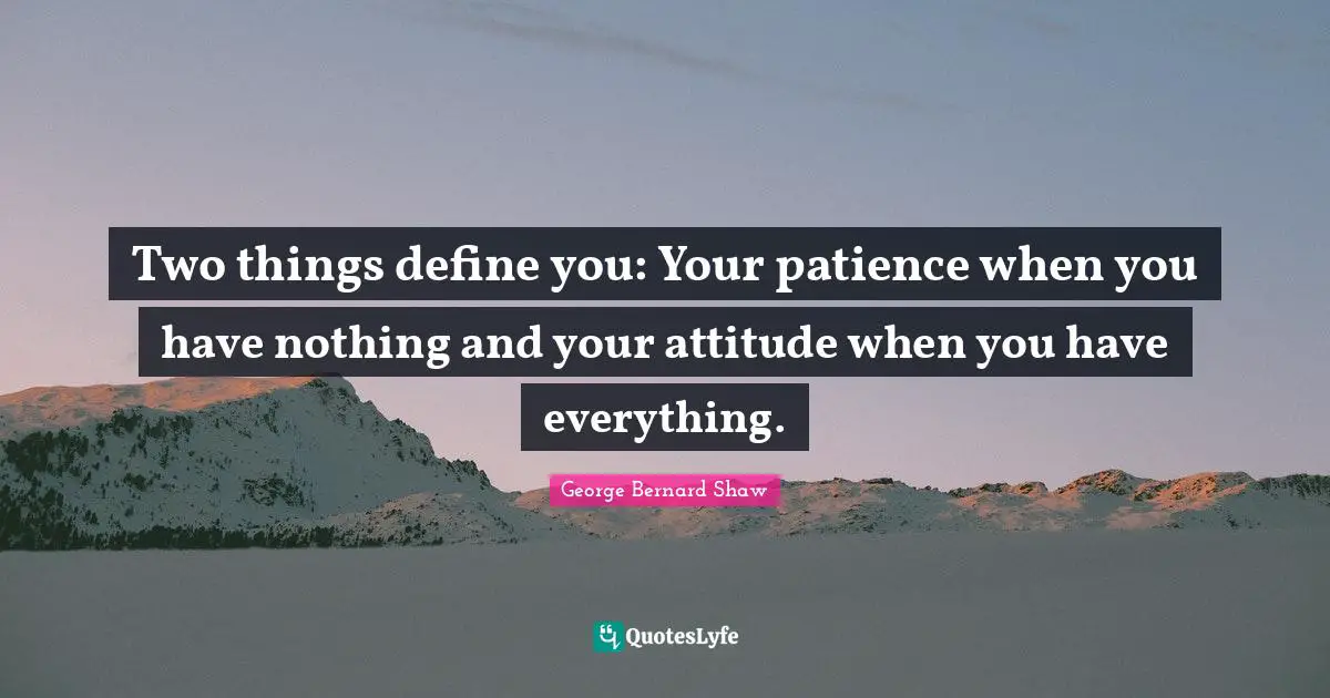 George Bernard Shaw Quotes: Two things define you: Your patience when you have nothing and your attitude when you have everything.