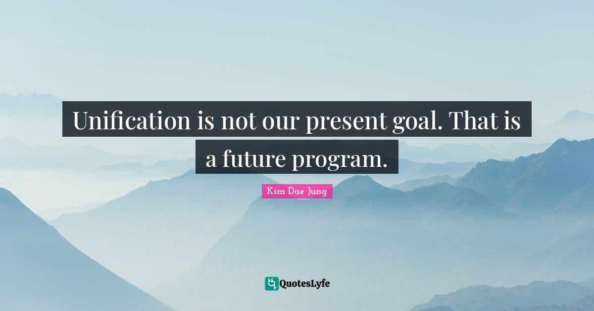 Kim Dae Jung Quotes: "Unification is not our present goal. That is a future program."