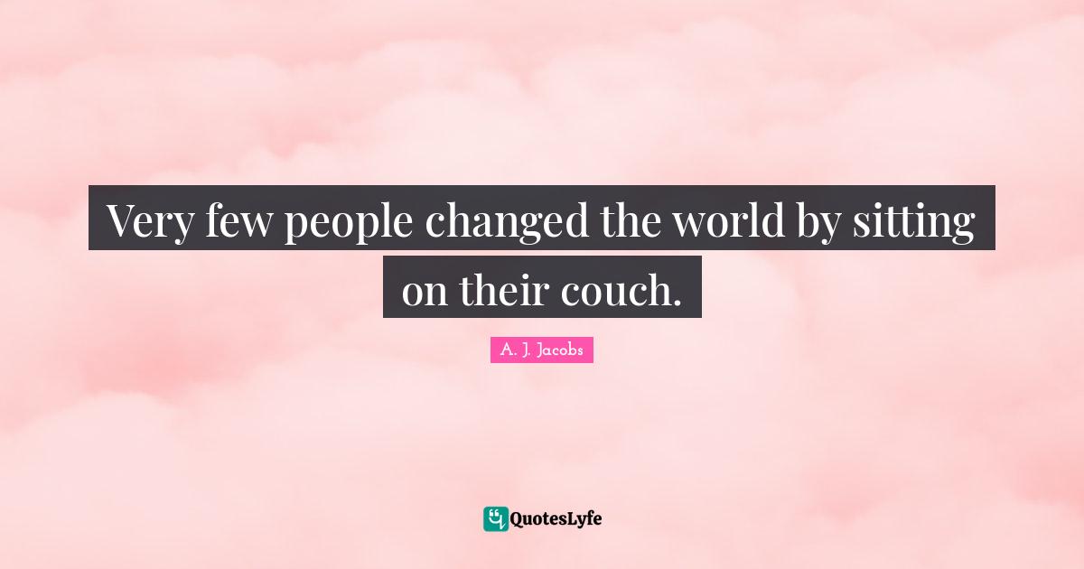 Very few people changed the world by sitting on their couch.