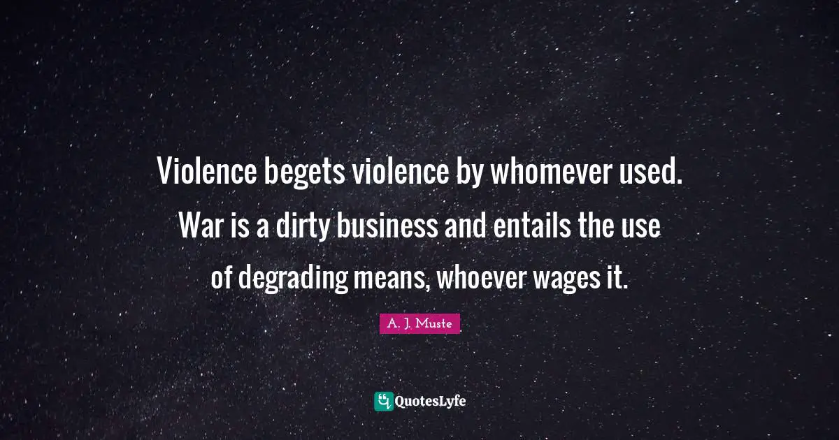Wages Quotes: "Violence begets violence by whomever used. War is a dirty business and entails the use of degrading means, whoever wages it."